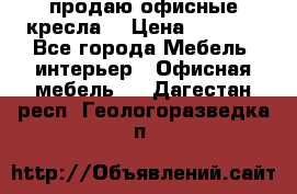  продаю офисные кресла  › Цена ­ 1 800 - Все города Мебель, интерьер » Офисная мебель   . Дагестан респ.,Геологоразведка п.